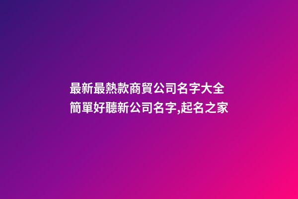 最新最熱款商貿公司名字大全 簡單好聽新公司名字,起名之家-第1張-公司起名-玄機派